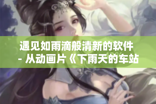 遇见如雨滴般清新的软件 - 从动画片《下雨天的车站避雨2》中汲取创意