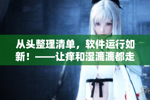 从头整理清单，软件运行如新！——让痒和湿漉漉都走远的软件清理方法