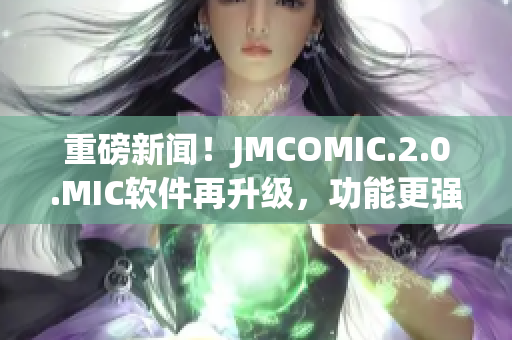 重磅新闻！JMCOMIC.2.0.MIC软件再升级，功能更强大！
