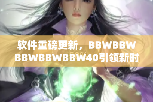 软件重磅更新，BBWBBWBBWBBWBBW40引领新时代！