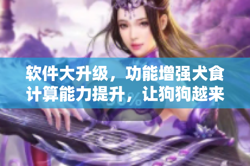 软件大升级，功能增强犬食计算能力提升，让狗狗越来越壮实