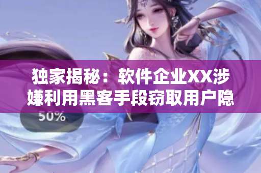 独家揭秘：软件企业XX涉嫌利用黑客手段窃取用户隐私