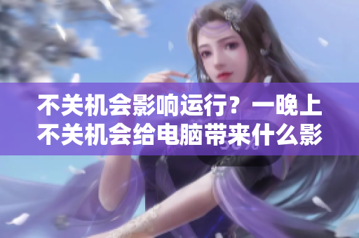 不关机会影响运行？一晚上不关机会给电脑带来什么影响？