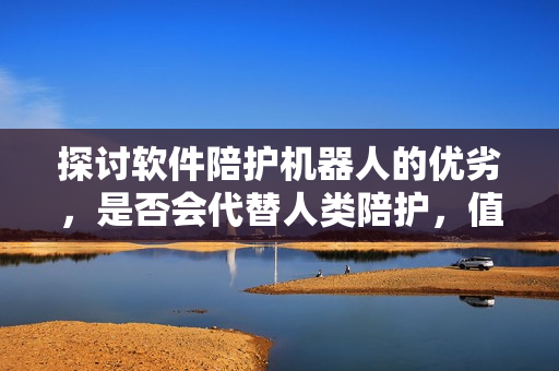 探讨软件陪护机器人的优劣，是否会代替人类陪护，值得商榷！