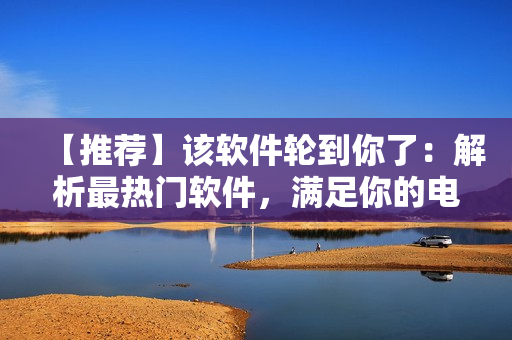 【推荐】该软件轮到你了：解析最热门软件，满足你的电脑生活！