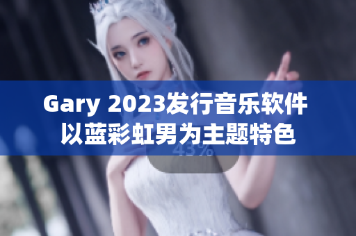 Gary 2023发行音乐软件 以蓝彩虹男为主题特色