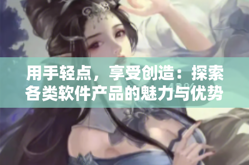 用手轻点，享受创造：探索各类软件产品的魅力与优势