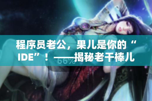 程序员老公，果儿是你的“IDE”！——揭秘老干棒儿媳妇的软件开发背景