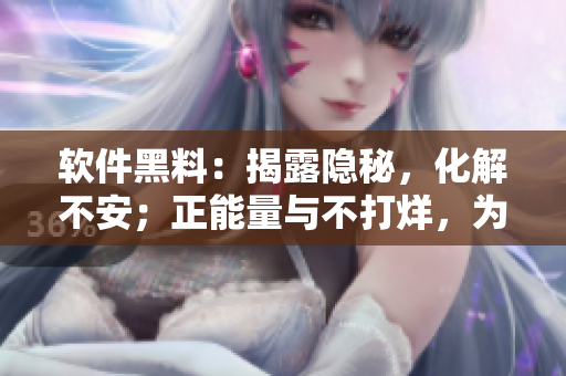 软件黑料：揭露隐秘，化解不安；正能量与不打烊，为您解难题