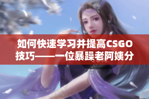 如何快速学习并提高CSGO技巧——一位暴躁老阿姨分享的经验！