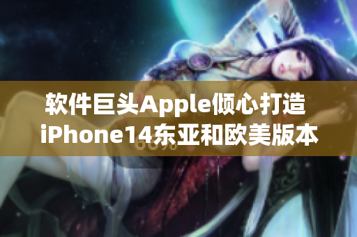 软件巨头Apple倾心打造 iPhone14东亚和欧美版本的显著差异？