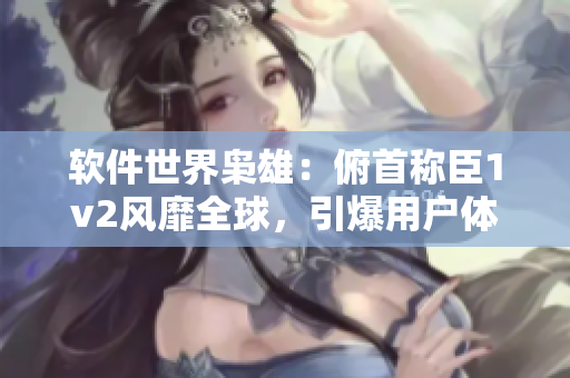软件世界枭雄：俯首称臣1v2风靡全球，引爆用户体验革命！