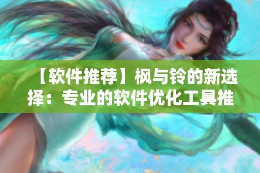 【软件推荐】枫与铃的新选择：专业的软件优化工具推荐！