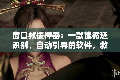 窗口救援神器：一款能循迹识别、自动引导的软件，救人于危难！