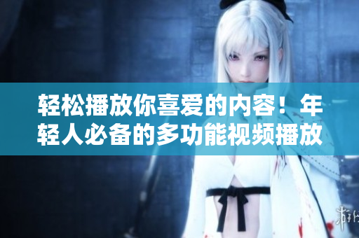 轻松播放你喜爱的内容！年轻人必备的多功能视频播放器