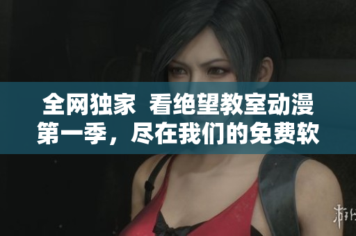 全网独家  看绝望教室动漫第一季，尽在我们的免费软件！