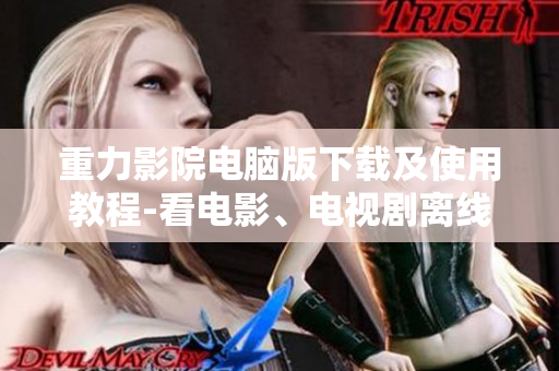 重力影院电脑版下载及使用教程-看电影、电视剧离线观看不受限