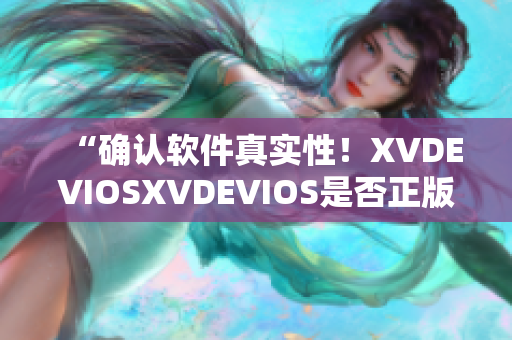 “确认软件真实性！XVDEVIOSXVDEVIOS是否正版可靠？”