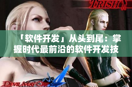 「软件开发」从头到尾：掌握时代最前沿的软件开发技巧，提高编程效率