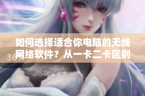 如何选择适合你电脑的无线网络软件？从一卡二卡区别入手！