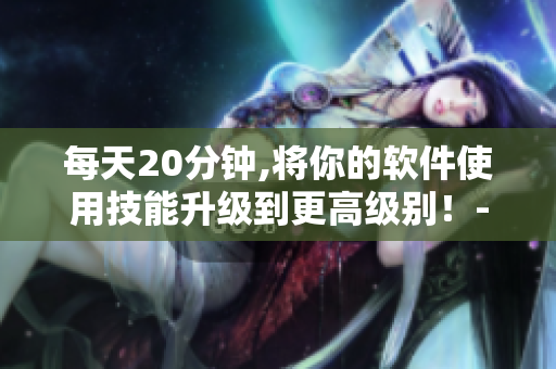 每天20分钟,将你的软件使用技能升级到更高级别！-在线观看