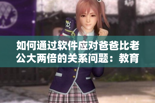 如何通过软件应对爸爸比老公大两倍的关系问题：教育与沟通的技巧