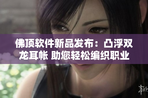 佛顶软件新品发布：凸浮双龙耳帐 助您轻松编织职业生涯载梦空间
