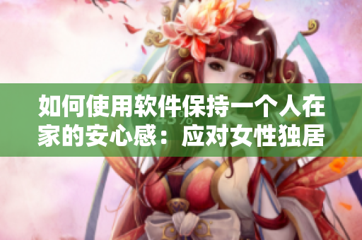 如何使用软件保持一个人在家的安心感：应对女性独居的焦虑情绪