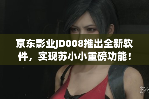 京东影业JD008推出全新软件，实现苏小小重磅功能！