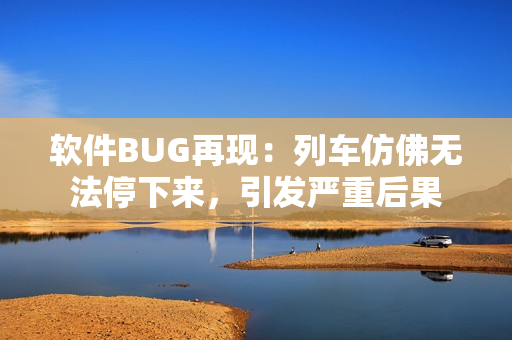 软件BUG再现：列车仿佛无法停下来，引发严重后果