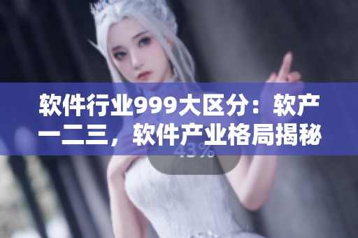 软件行业999大区分：软产一二三，软件产业格局揭秘