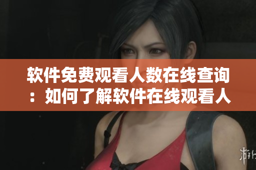 软件免费观看人数在线查询：如何了解软件在线观看人数？