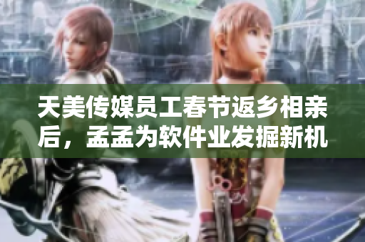 天美传媒员工春节返乡相亲后，孟孟为软件业发掘新机遇！
