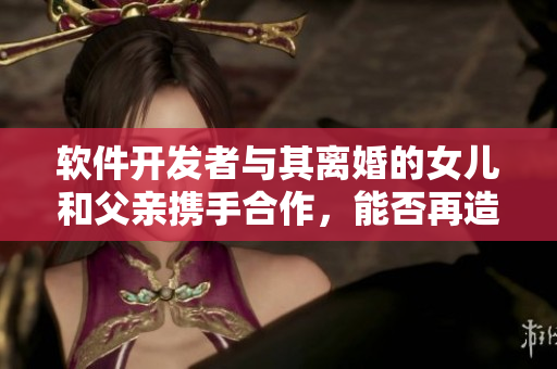 软件开发者与其离婚的女儿和父亲携手合作，能否再造爱的桥梁？