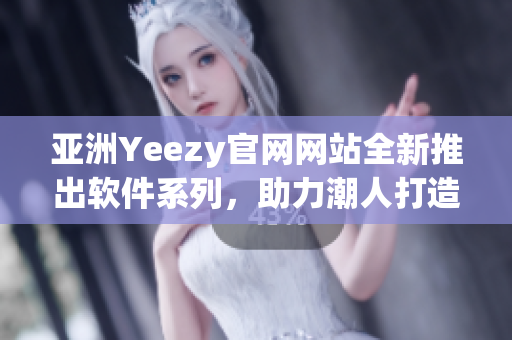 亚洲Yeezy官网网站全新推出软件系列，助力潮人打造时尚风尚