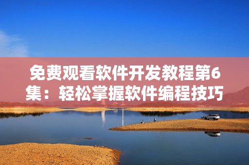 免费观看软件开发教程第6集：轻松掌握软件编程技巧