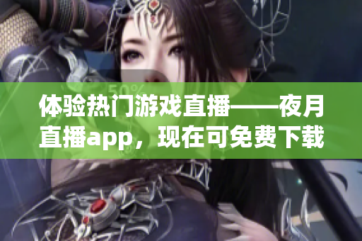 体验热门游戏直播——夜月直播app，现在可免费下载