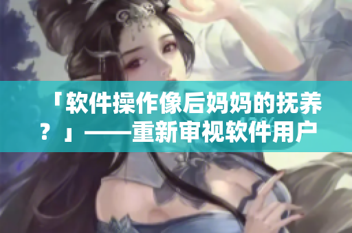 「软件操作像后妈妈的抚养？」——重新审视软件用户体验