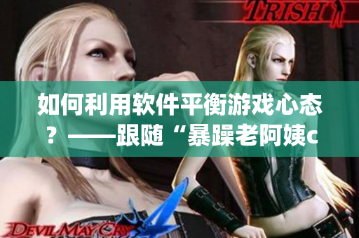 如何利用软件平衡游戏心态？——跟随“暴躁老阿姨csgo”的经验学习