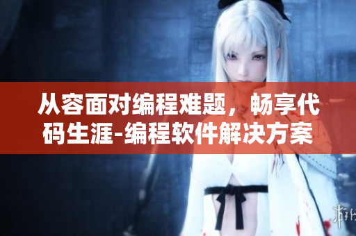 从容面对编程难题，畅享代码生涯-编程软件解决方案分享