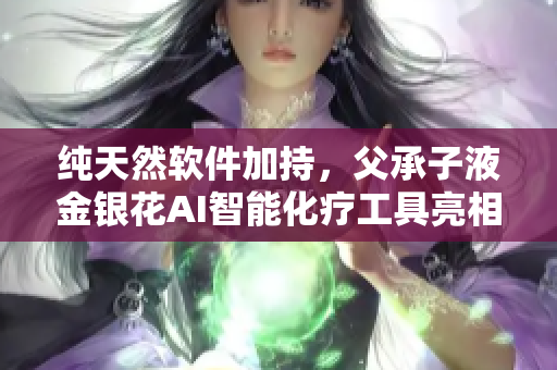 纯天然软件加持，父承子液金银花AI智能化疗工具亮相市场