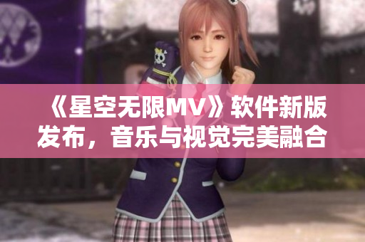 《星空无限MV》软件新版发布，音乐与视觉完美融合打造无限想象空间