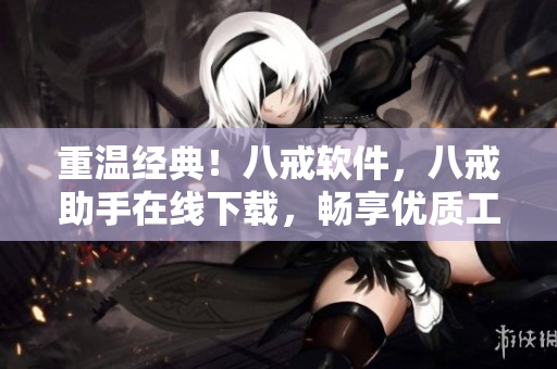 重温经典！八戒软件，八戒助手在线下载，畅享优质工具！