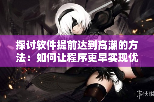 探讨软件提前达到高潮的方法：如何让程序更早实现优秀性能？