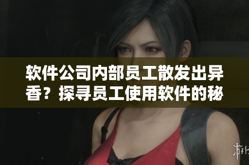 软件公司内部员工散发出异香？探寻员工使用软件的秘密！