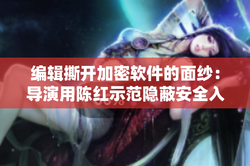 编辑撕开加密软件的面纱：导演用陈红示范隐蔽安全入口