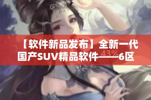 【软件新品发布】全新一代国产SUV精品软件——6区，现已上线！