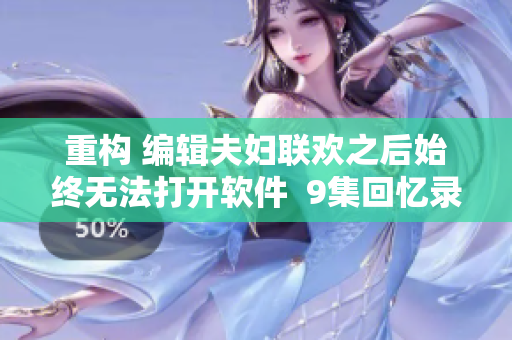重构 编辑夫妇联欢之后始终无法打开软件  9集回忆录