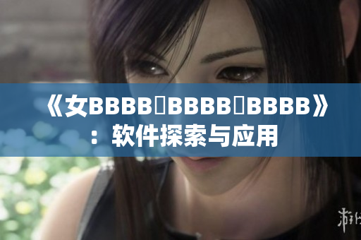 《女BBBB槡BBBB槡BBBB》：软件探索与应用