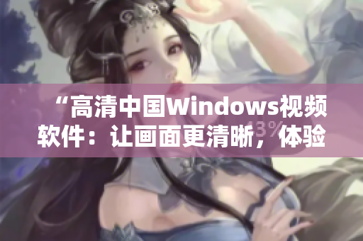 “高清中国Windows视频软件：让画面更清晰，体验更流畅！”